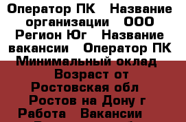 Оператор ПК › Название организации ­ ООО Регион-Юг › Название вакансии ­ Оператор ПК › Минимальный оклад ­ 25 000 › Возраст от ­ 18 - Ростовская обл., Ростов-на-Дону г. Работа » Вакансии   . Ростовская обл.